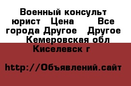 Военный консульт юрист › Цена ­ 1 - Все города Другое » Другое   . Кемеровская обл.,Киселевск г.